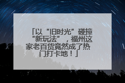 以“旧时光”碰撞“新玩法”，福州这家老百货竟然成了热门打卡地！