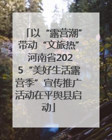 以“露营潮”带动“文旅热” 河南省2025“美好生活露营季”宣传推广活动在平舆县启动