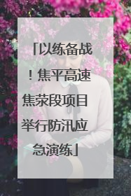 以练备战！焦平高速焦荥段项目举行防汛应急演练