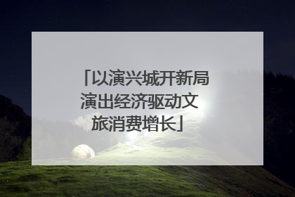 以演兴城开新局 演出经济驱动文旅消费增长