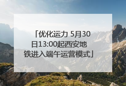 优化运力 5月30日13:00起西安地铁进入端午运营模式