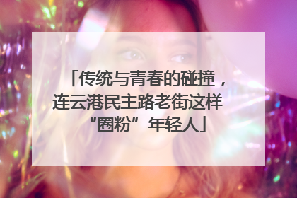 传统与青春的碰撞，连云港民主路老街这样“圈粉”年轻人