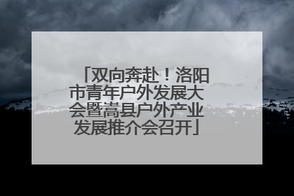 双向奔赴！洛阳市青年户外发展大会暨嵩县户外产业发展推介会召开