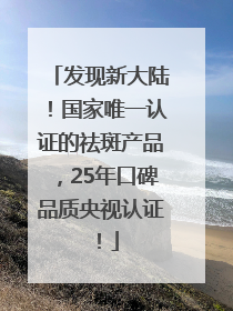 发现新大陆！国家唯一认证的祛斑产品，25年口碑品质央视认证！
