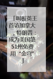叫板英王首访加拿大，特朗普：成为美国第51州免费用“金穹”