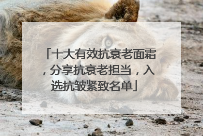 十大有效抗衰老面霜，分享抗衰老担当，入选抗皱紧致名单