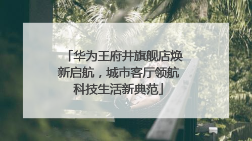 华为王府井旗舰店焕新启航，城市客厅领航科技生活新典范