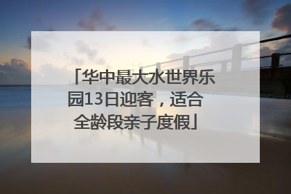 华中最大水世界乐园13日迎客，适合全龄段亲子度假