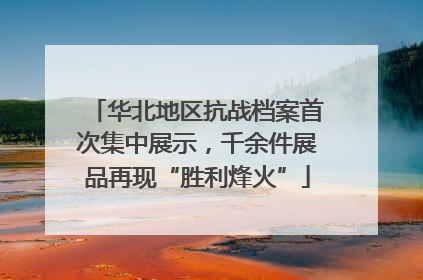 华北地区抗战档案首次集中展示，千余件展品再现“胜利烽火”