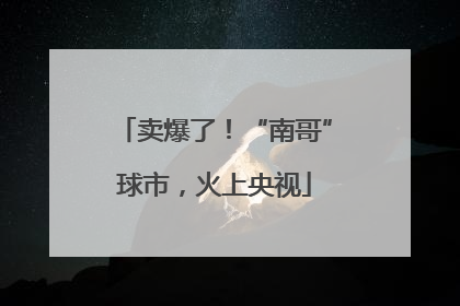 卖爆了！“南哥”球市，火上央视