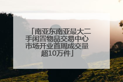 南亚东南亚最大二手闲置物品交易中心市场开业首周成交量超10万件