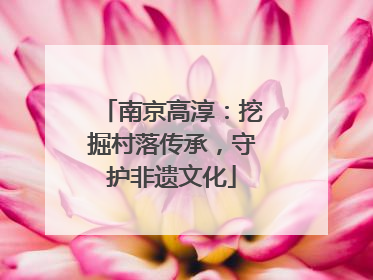 南京高淳：挖掘村落传承，守护非遗文化