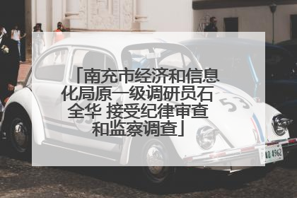 南充市经济和信息化局原一级调研员石全华 接受纪律审查和监察调查
