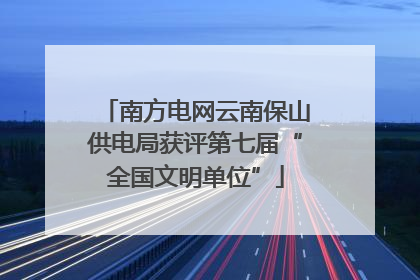 南方电网云南保山供电局获评第七届“全国文明单位”