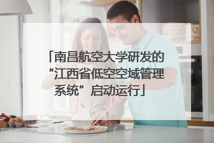 南昌航空大学研发的“江西省低空空域管理系统”启动运行