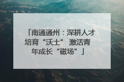 南通通州：深耕人才培育“沃土” 激活青年成长“磁场”