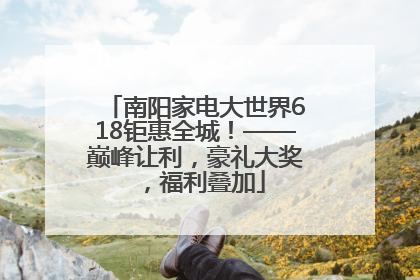 南阳家电大世界618钜惠全城！——巅峰让利，豪礼大奖，福利叠加