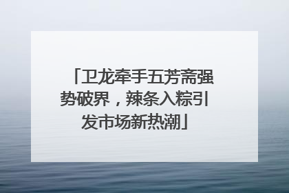 卫龙牵手五芳斋强势破界，辣条入粽引发市场新热潮