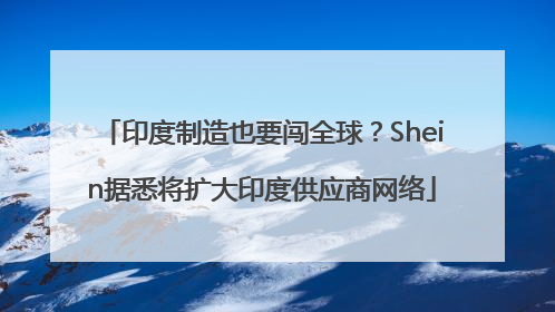 印度制造也要闯全球？Shein据悉将扩大印度供应商网络