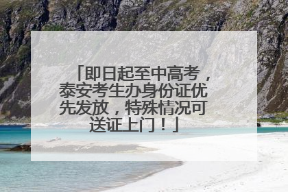 即日起至中高考，泰安考生办身份证优先发放，特殊情况可送证上门！