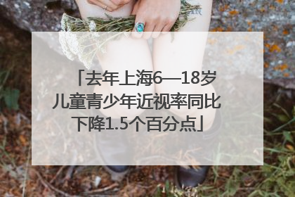 去年上海6—18岁儿童青少年近视率同比下降1.5个百分点