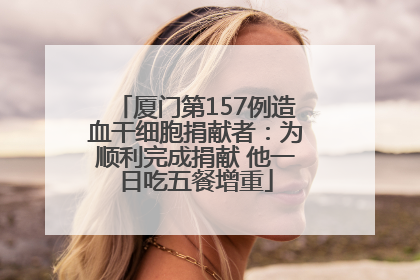 厦门第157例造血干细胞捐献者：为顺利完成捐献 他一日吃五餐增重
