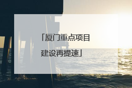 厦门重点项目建设再提速