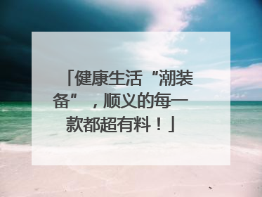 健康生活“潮装备”，顺义的每一款都超有料！