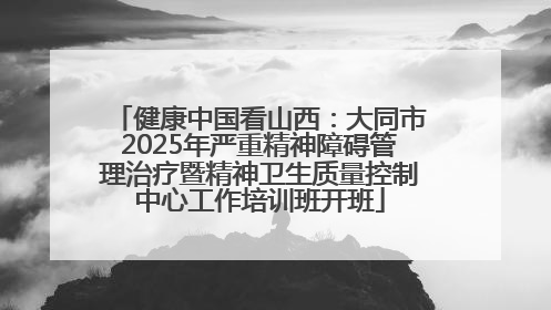 健康中国看山西：大同市2025年严重精神障碍管理治疗暨精神卫生质量控制中心工作培训班开班