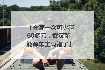 充满一次可少花60多元，武汉新能源车主有福了