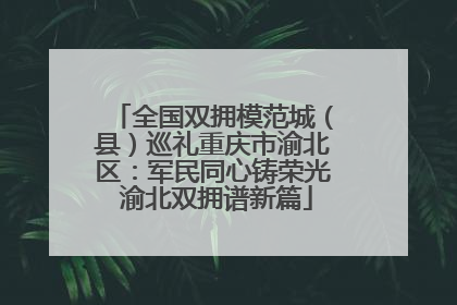 全国双拥模范城（县）巡礼重庆市渝北区：军民同心铸荣光 渝北双拥谱新篇