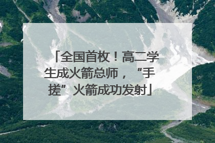 全国首枚！高二学生成火箭总师，“手搓”火箭成功发射