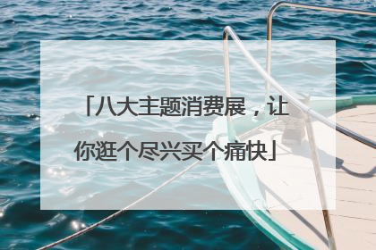 八大主题消费展，让你逛个尽兴买个痛快