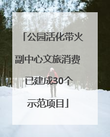 公园活化带火副中心文旅消费 已建成30个示范项目