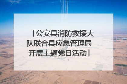 公安县消防救援大队联合县应急管理局开展主题党日活动