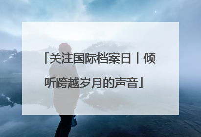 关注国际档案日丨倾听跨越岁月的声音