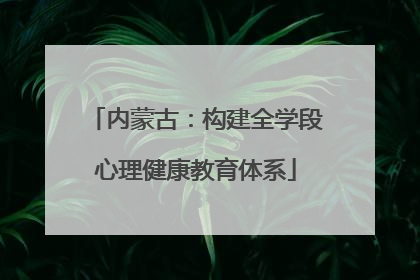 内蒙古：构建全学段心理健康教育体系