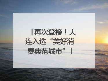 再次登榜！大连入选“美好消费典范城市”