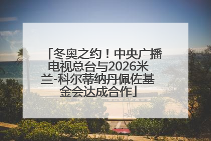 冬奥之约！中央广播电视总台与2026米兰-科尔蒂纳丹佩佐基金会达成合作