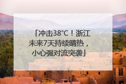 冲击38℃！浙江未来7天持续晴热，小心强对流突袭