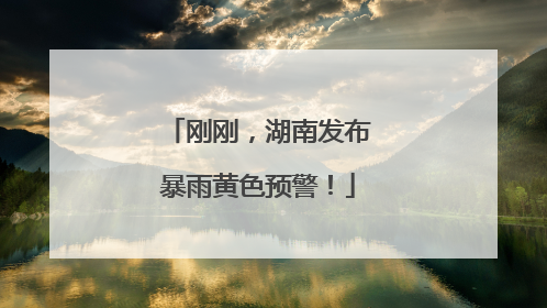 刚刚，湖南发布暴雨黄色预警！