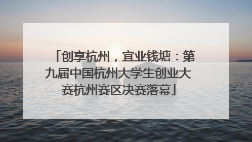 创享杭州，宜业钱塘：第九届中国杭州大学生创业大赛杭州赛区决赛落幕