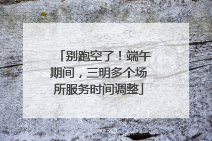 别跑空了！端午期间，三明多个场所服务时间调整