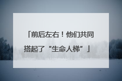 前后左右！他们共同搭起了“生命人梯”