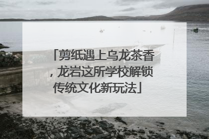 剪纸遇上乌龙茶香，龙岩这所学校解锁传统文化新玩法