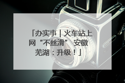 办实事｜火车站上网“不丝滑” 安徽芜湖：升级！