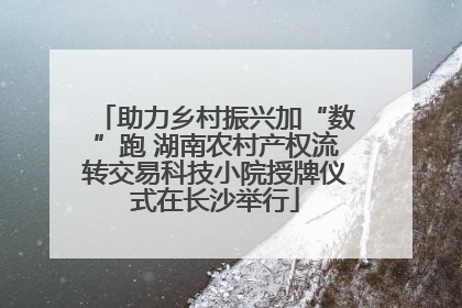 助力乡村振兴加“数”跑 湖南农村产权流转交易科技小院授牌仪式在长沙举行