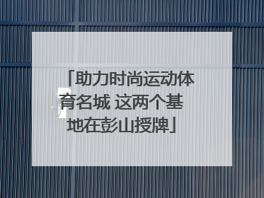 助力时尚运动体育名城 这两个基地在彭山授牌