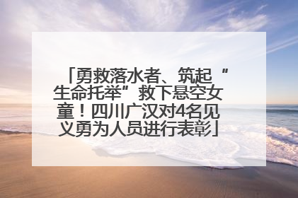 勇救落水者、筑起“生命托举”救下悬空女童！四川广汉对4名见义勇为人员进行表彰
