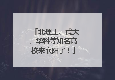 北理工、武大、华科等知名高校来襄阳了！